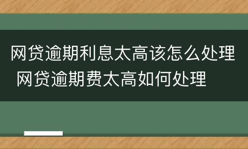 网贷逾期利息太高该怎么处理 网贷逾期费太高如何处理