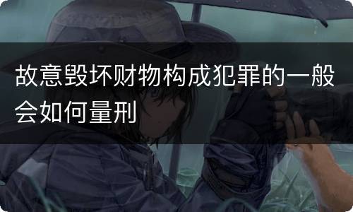 故意毁坏财物构成犯罪的一般会如何量刑