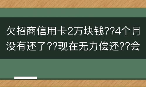 欠招商信用卡2万块钱??4个月没有还了??现在无力偿还??会坐牢吗
