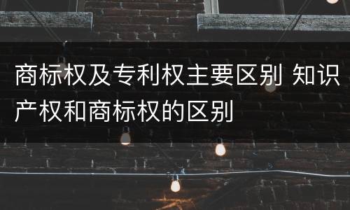 商标权及专利权主要区别 知识产权和商标权的区别