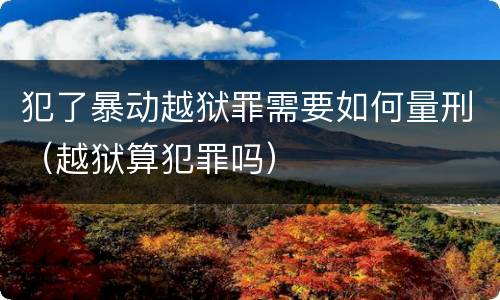 犯了暴动越狱罪需要如何量刑（越狱算犯罪吗）