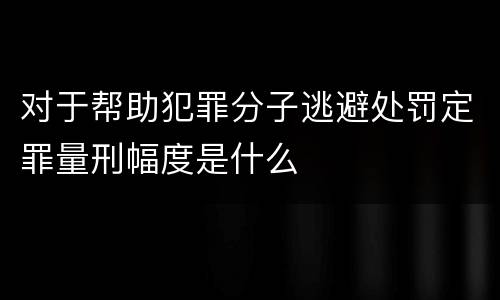 对于帮助犯罪分子逃避处罚定罪量刑幅度是什么