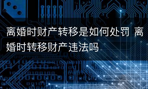 离婚时财产转移是如何处罚 离婚时转移财产违法吗