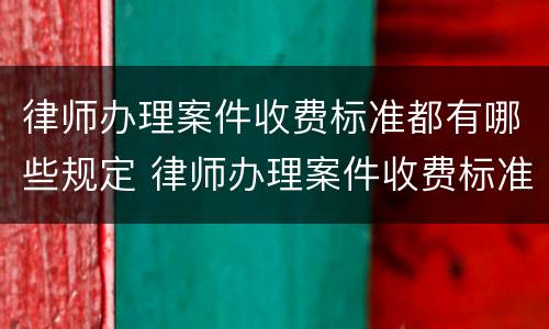 律师办理案件收费标准都有哪些规定 律师办理案件收费标准都有哪些规定呢