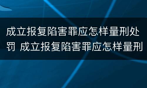 成立报复陷害罪应怎样量刑处罚 成立报复陷害罪应怎样量刑处罚案例