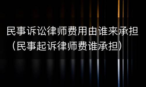 民事诉讼律师费用由谁来承担（民事起诉律师费谁承担）