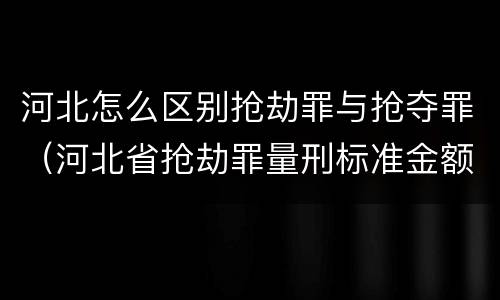 河北怎么区别抢劫罪与抢夺罪（河北省抢劫罪量刑标准金额）