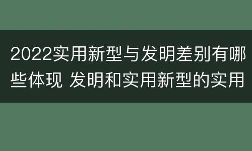 2022实用新型与发明差别有哪些体现 发明和实用新型的实用性
