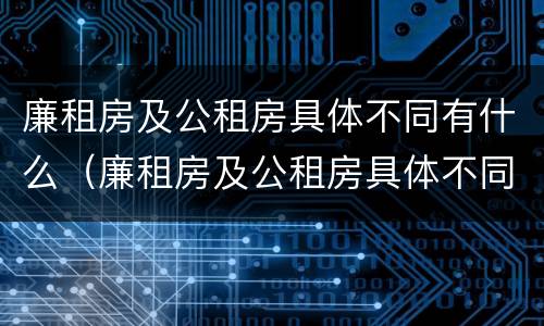 廉租房及公租房具体不同有什么（廉租房及公租房具体不同有什么影响）