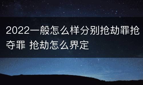 2022一般怎么样分别抢劫罪抢夺罪 抢劫怎么界定