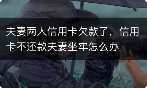 夫妻两人信用卡欠款了，信用卡不还款夫妻坐牢怎么办