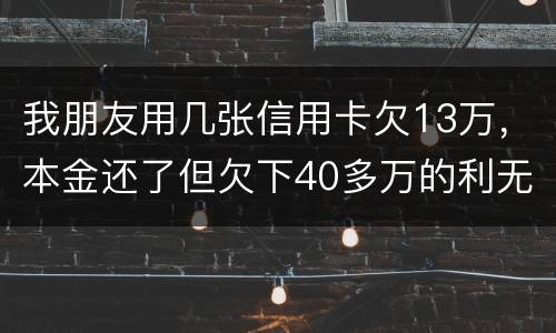 我朋友用几张信用卡欠13万，本金还了但欠下40多万的利无力尝还，银行起诉坐牢吗