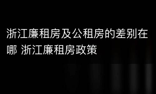 浙江廉租房及公租房的差别在哪 浙江廉租房政策