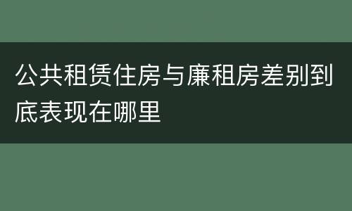 公共租赁住房与廉租房差别到底表现在哪里