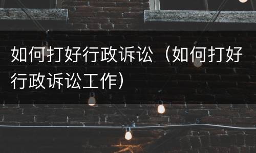 如何打好行政诉讼（如何打好行政诉讼工作）