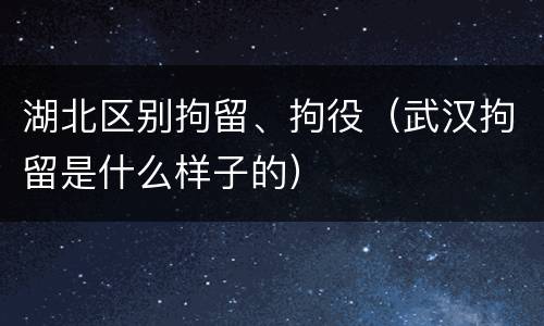 湖北区别拘留、拘役（武汉拘留是什么样子的）