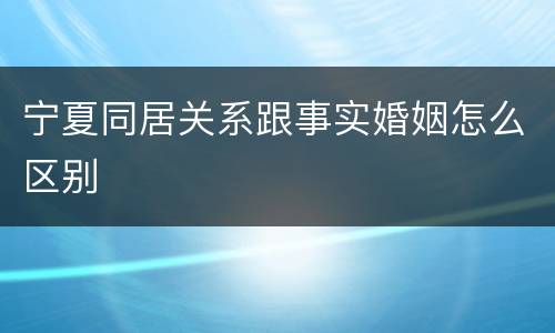 宁夏同居关系跟事实婚姻怎么区别