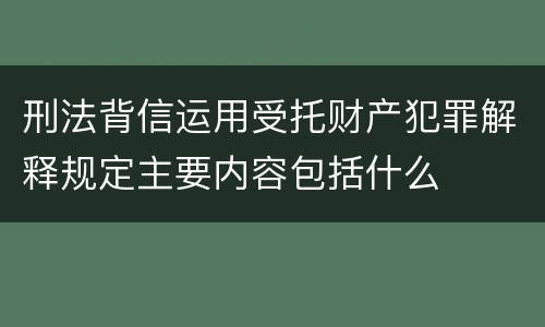 刑法背信运用受托财产犯罪解释规定主要内容包括什么