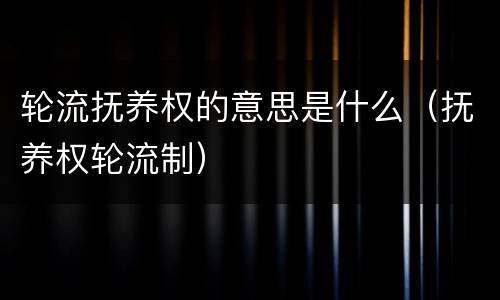 轮流抚养权的意思是什么（抚养权轮流制）