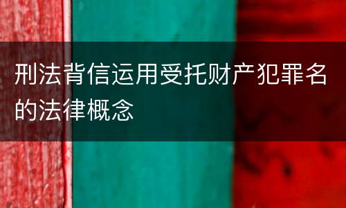 刑法背信运用受托财产犯罪名的法律概念