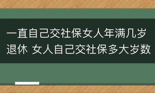 一直自己交社保女人年满几岁退休 女人自己交社保多大岁数退休