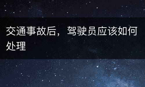 交通事故后，驾驶员应该如何处理