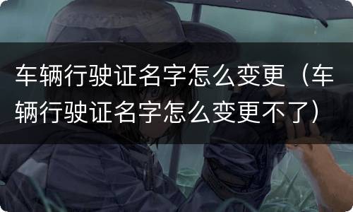 车辆行驶证名字怎么变更（车辆行驶证名字怎么变更不了）