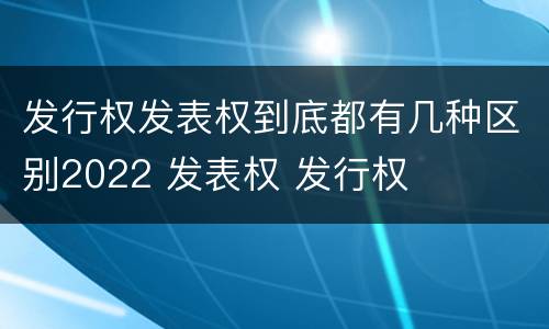 发行权发表权到底都有几种区别2022 发表权 发行权