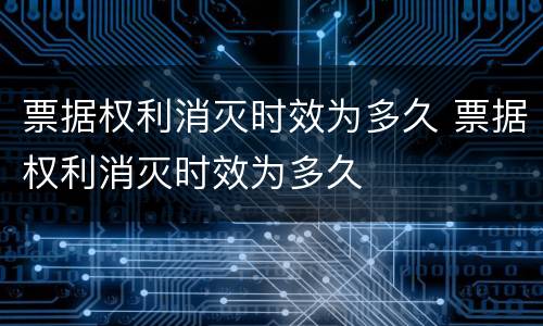 票据权利消灭时效为多久 票据权利消灭时效为多久