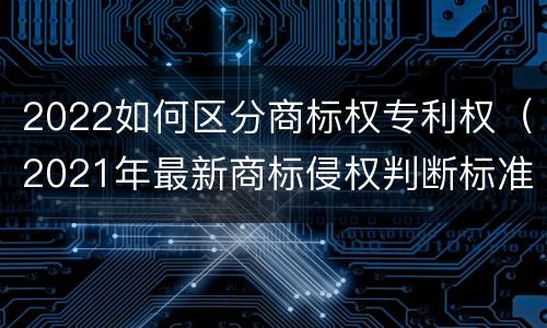 2022如何区分商标权专利权（2021年最新商标侵权判断标准）