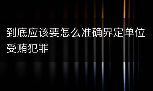 到底应该要怎么准确界定单位受贿犯罪