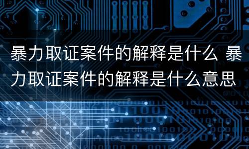 暴力取证案件的解释是什么 暴力取证案件的解释是什么意思