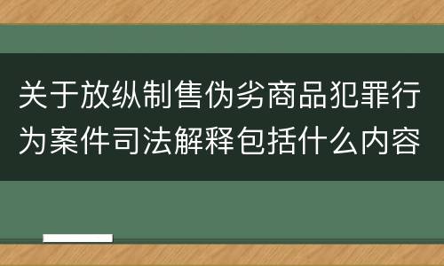 关于放纵制售伪劣商品犯罪行为案件司法解释包括什么内容