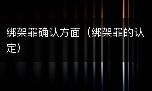 绑架罪确认方面（绑架罪的认定）