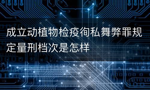 成立动植物检疫徇私舞弊罪规定量刑档次是怎样