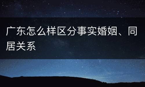 广东怎么样区分事实婚姻、同居关系