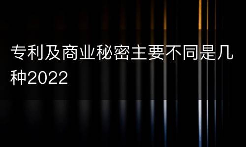 专利及商业秘密主要不同是几种2022