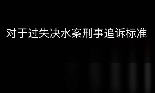 对于过失决水案刑事追诉标准