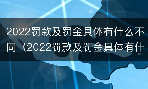 2022罚款及罚金具体有什么不同（2022罚款及罚金具体有什么不同呢）