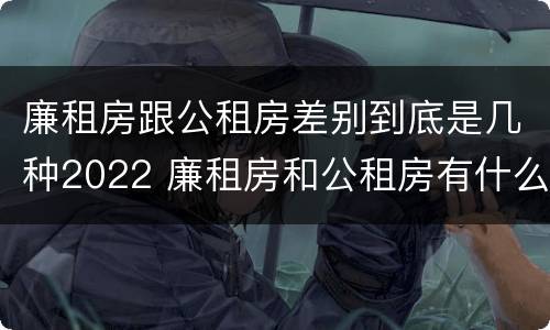 廉租房跟公租房差别到底是几种2022 廉租房和公租房有什么差别