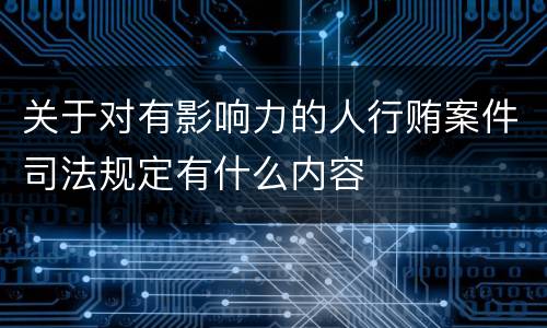 关于对有影响力的人行贿案件司法规定有什么内容