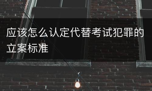 应该怎么认定代替考试犯罪的立案标准