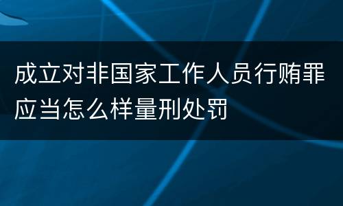 成立对非国家工作人员行贿罪应当怎么样量刑处罚