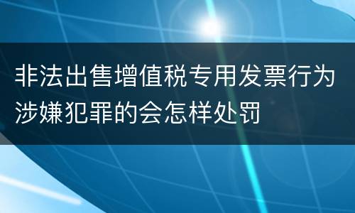 非法出售增值税专用发票行为涉嫌犯罪的会怎样处罚