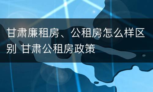 甘肃廉租房、公租房怎么样区别 甘肃公租房政策