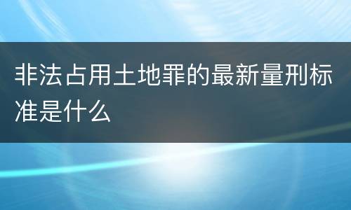 非法占用土地罪的最新量刑标准是什么