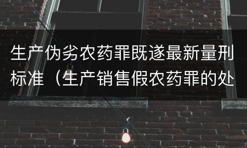 生产伪劣农药罪既遂最新量刑标准（生产销售假农药罪的处罚）