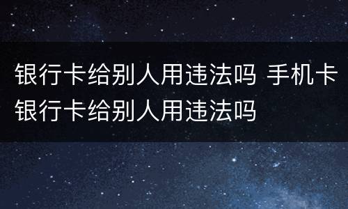 银行卡给别人用违法吗 手机卡银行卡给别人用违法吗