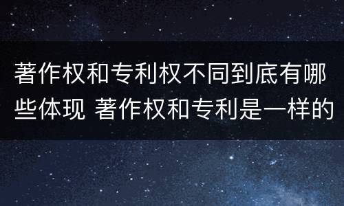著作权和专利权不同到底有哪些体现 著作权和专利是一样的吗
