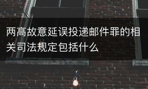 两高故意延误投递邮件罪的相关司法规定包括什么